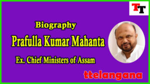 Biography of Prafulla Kumar Mahanta Ex Chief Minister of Assam